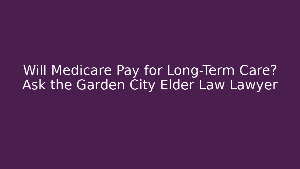 Will Medicare Pay for Long-Term Care? Ask the Garden City Elder Law Lawyer