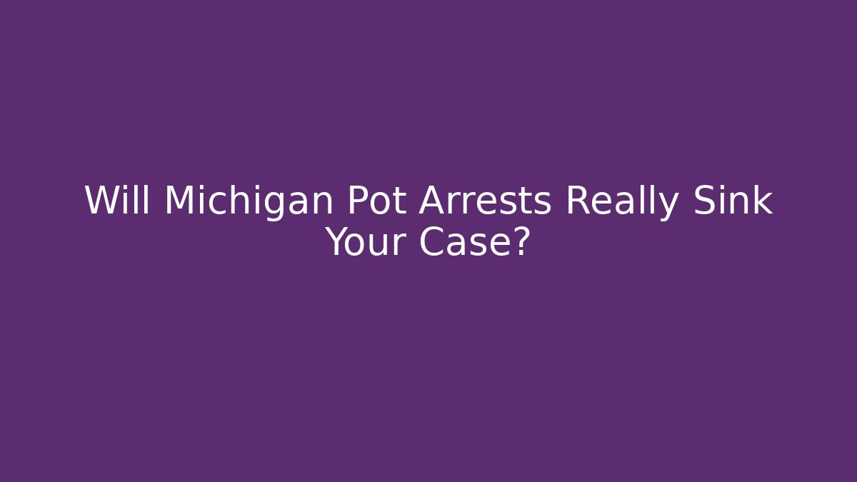 Will Michigan Pot Arrests Really Sink Your Case?