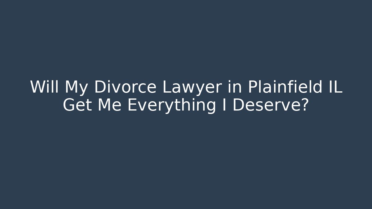 Will My Divorce Lawyer in Plainfield IL Get Me Everything I Deserve?