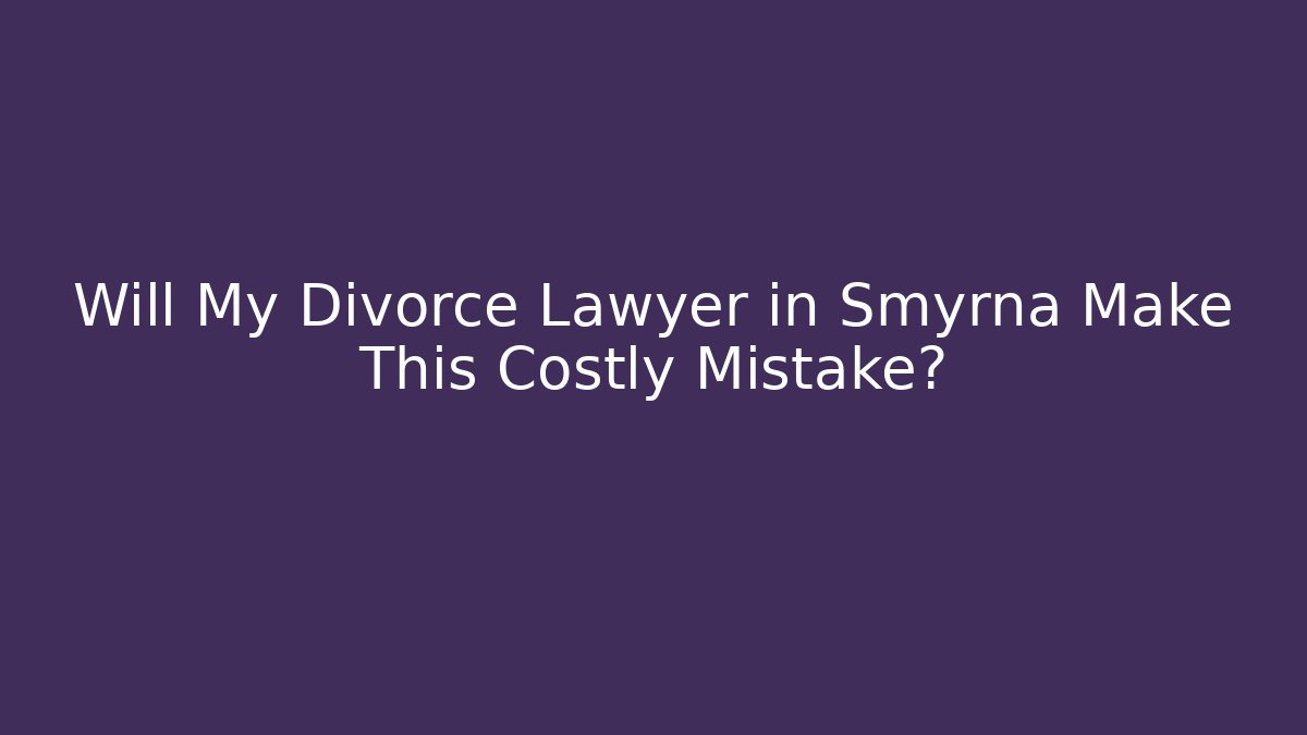 Will My Divorce Lawyer in Smyrna Make This Costly Mistake?