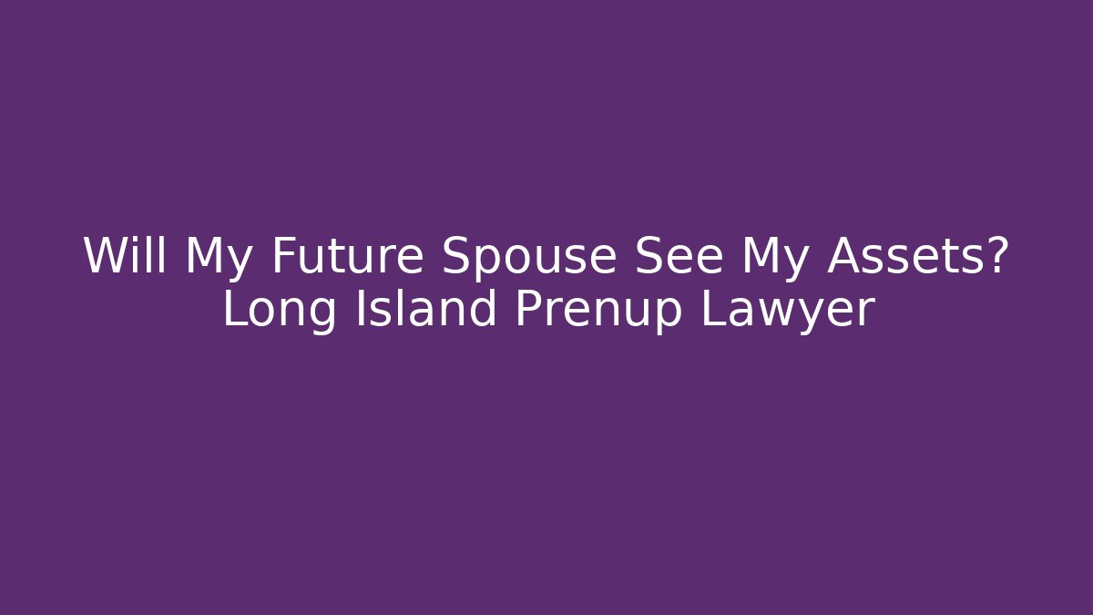 Will My Future Spouse See My Assets? Long Island Prenup Lawyer