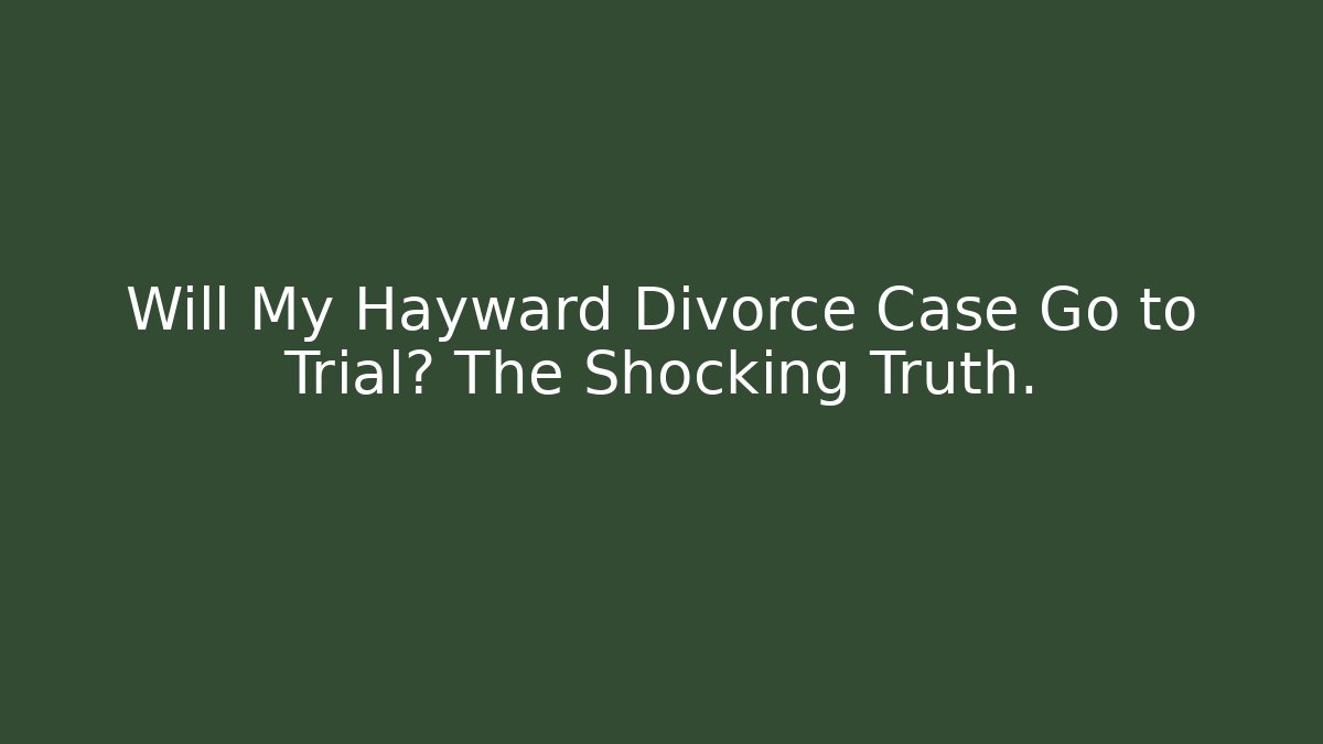 Will My Hayward Divorce Case Go to Trial? The Shocking Truth.