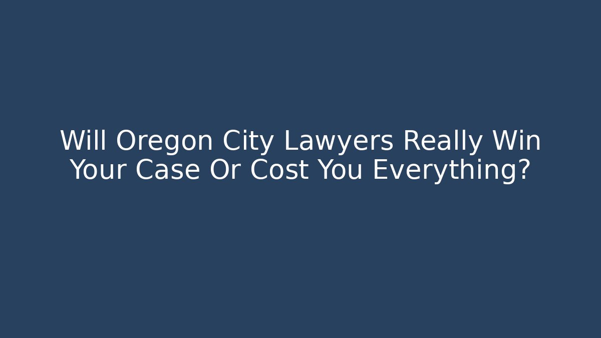 Will Oregon City Lawyers Really Win Your Case Or Cost You Everything? - WealthxGroup