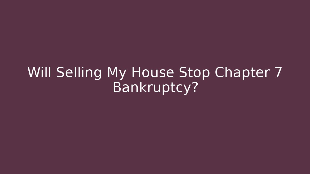 Will Selling My House Stop Chapter 7 Bankruptcy?