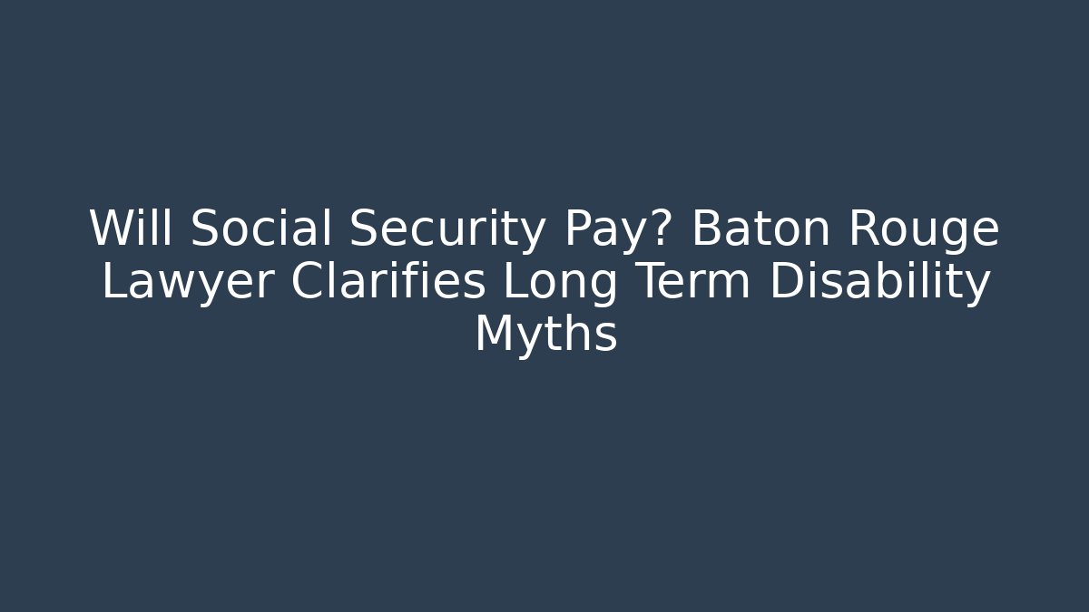 Will Social Security Pay? Baton Rouge Lawyer Clarifies Long Term Disability Myths