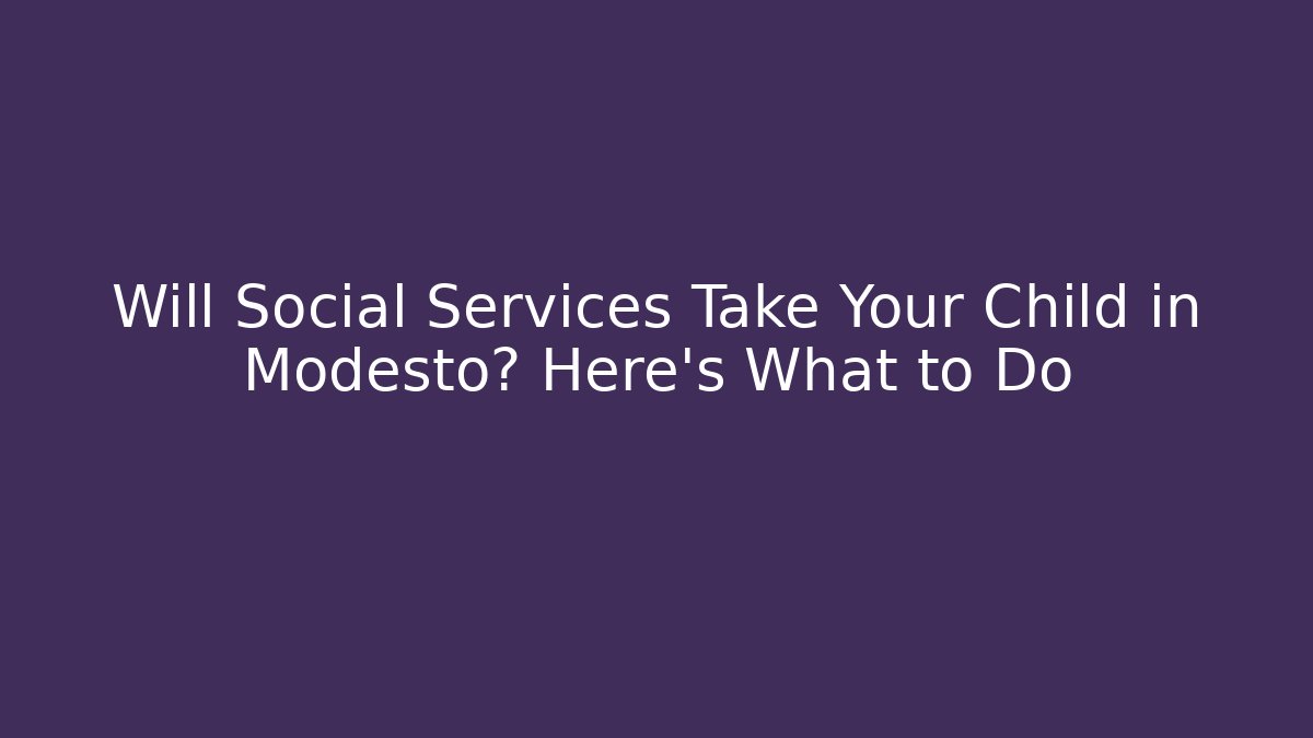 Will Social Services Take Your Child in Modesto? Here’s What to Do