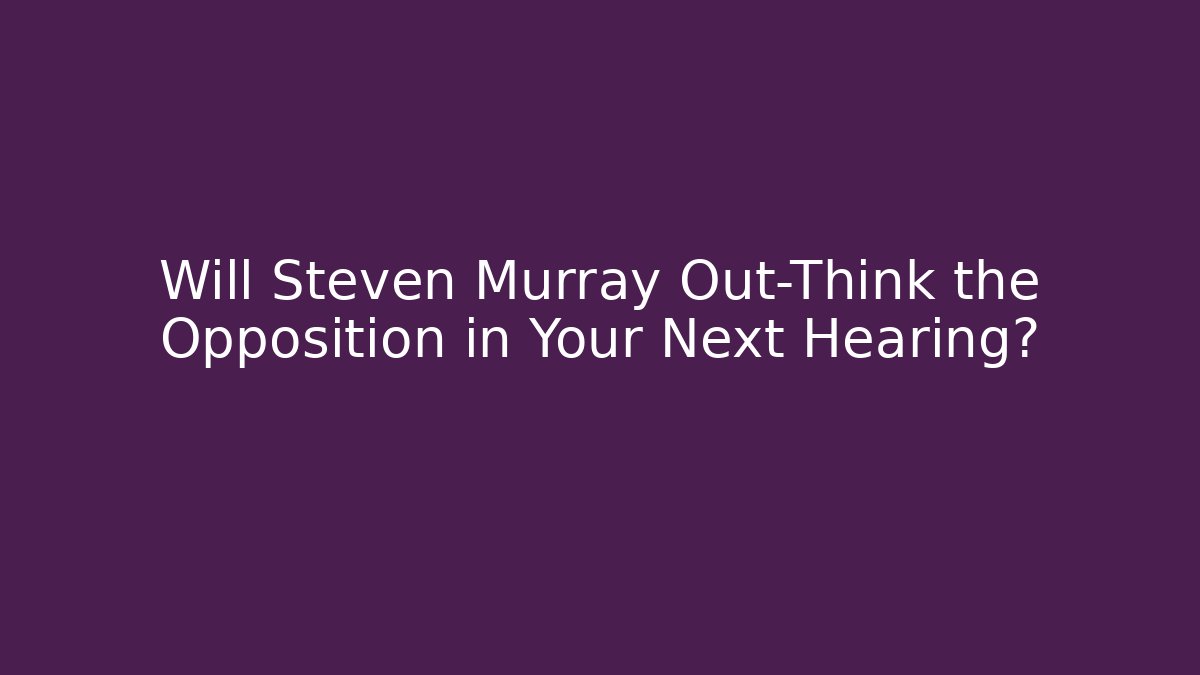 Will Steven Murray Out-Think the Opposition in Your Next Hearing?