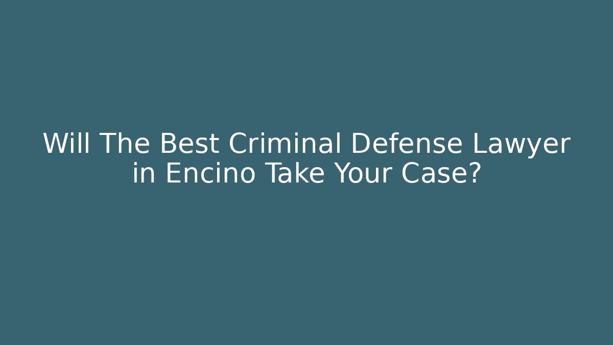 Will The Best Criminal Defense Lawyer in Encino Take Your Case?