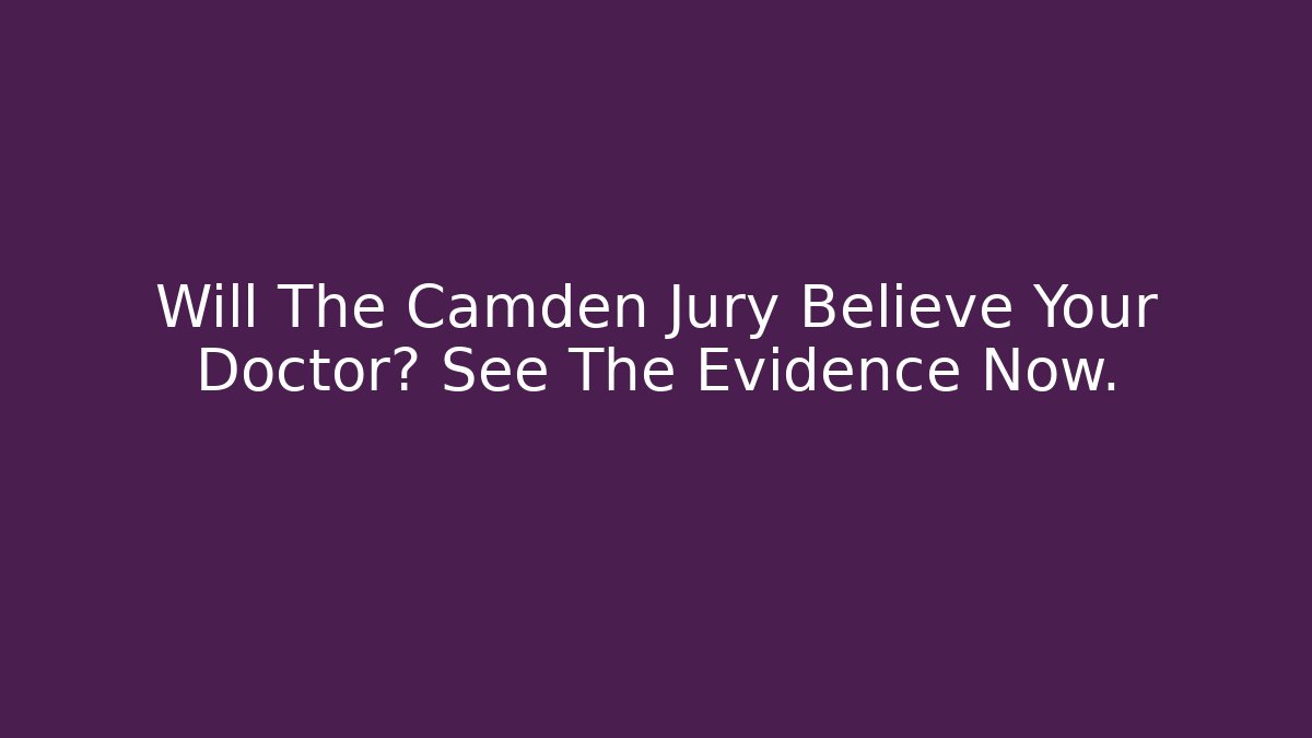 Will The Camden Jury Believe Your Doctor? See The Evidence Now.