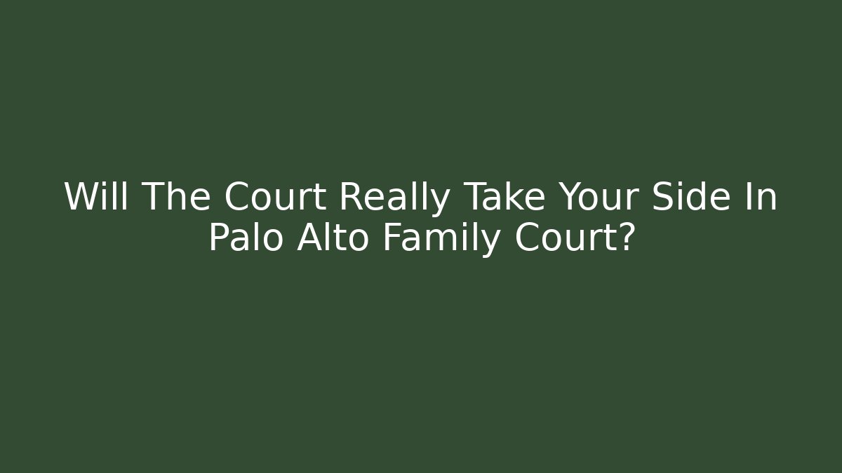 Will The Court Really Take Your Side In Palo Alto Family Court?