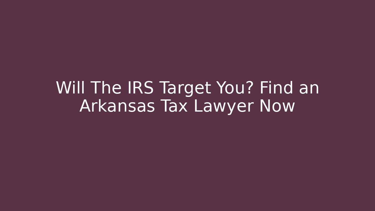 Will The IRS Target You? Find an Arkansas Tax Lawyer Now