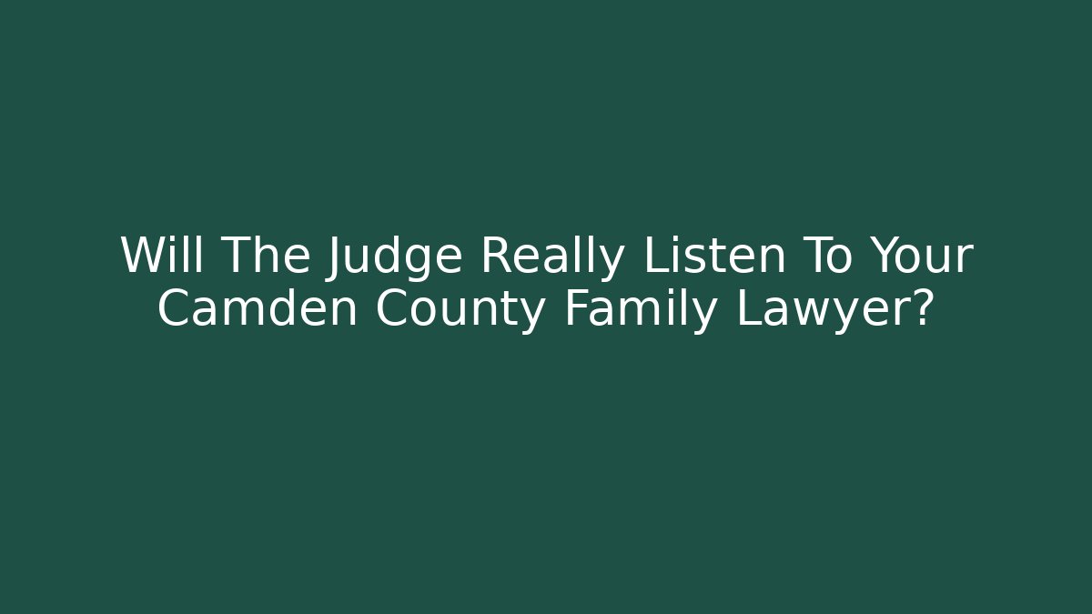 Will The Judge Really Listen To Your Camden County Family Lawyer?