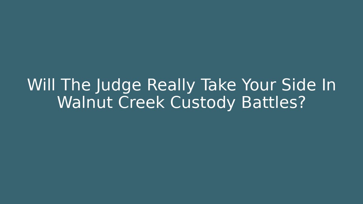Will The Judge Really Take Your Side In Walnut Creek Custody Battles?