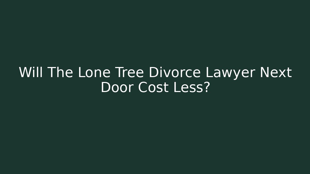 Will The Lone Tree Divorce Lawyer Next Door Cost Less?