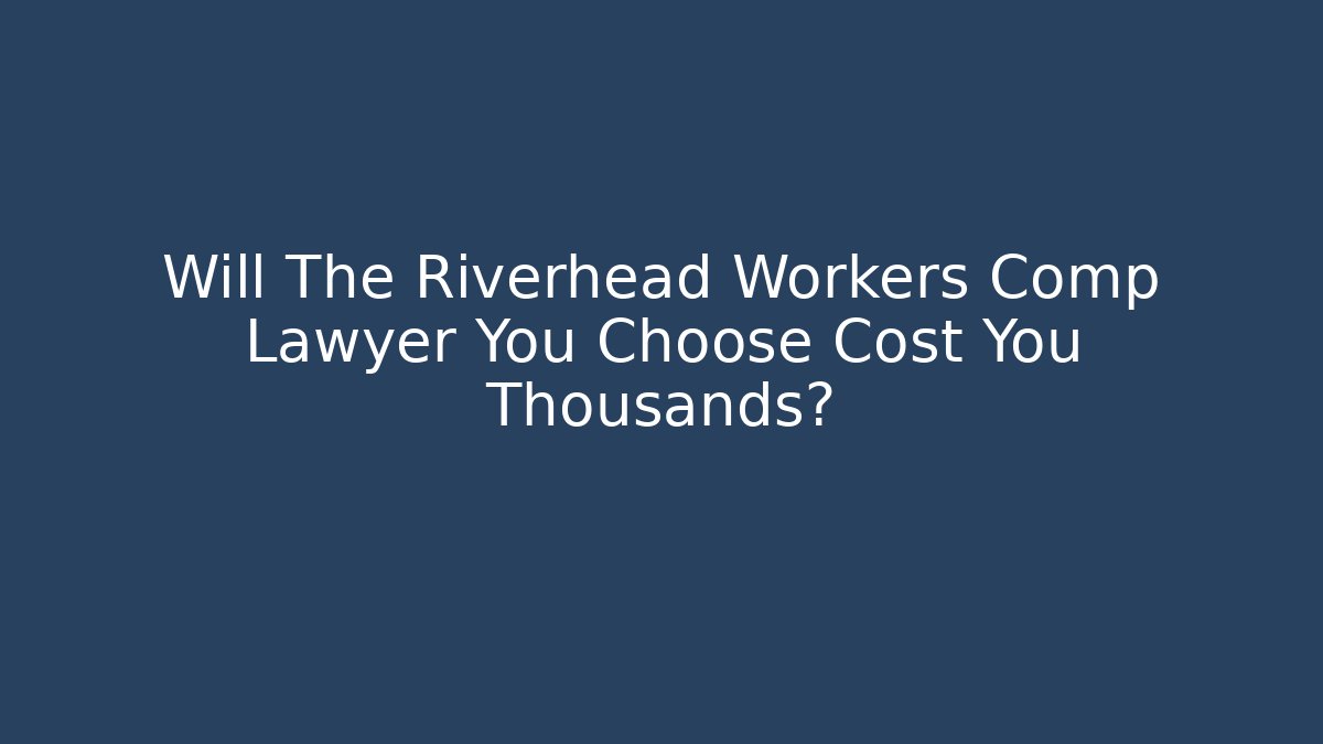 Will The Riverhead Workers Comp Lawyer You Choose Cost You Thousands?