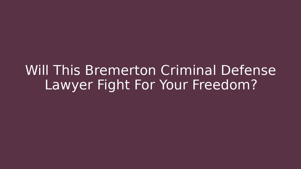 Will This Bremerton Criminal Defense Lawyer Fight For Your Freedom?