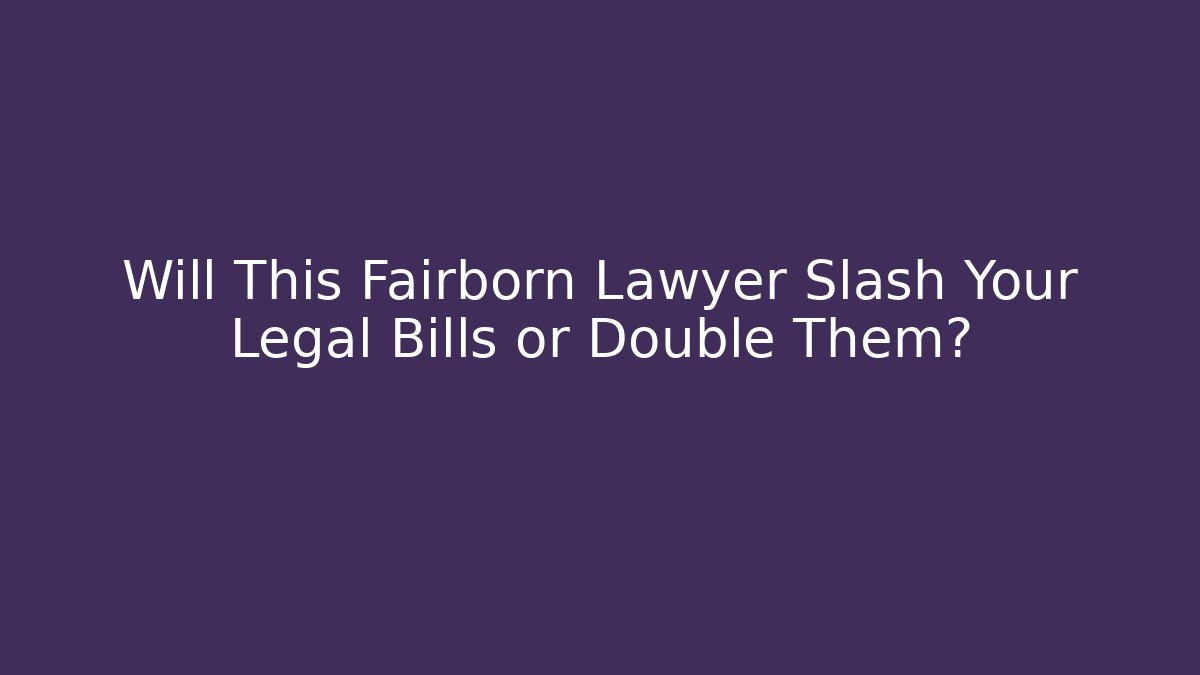 Will This Fairborn Lawyer Slash Your Legal Bills or Double Them?