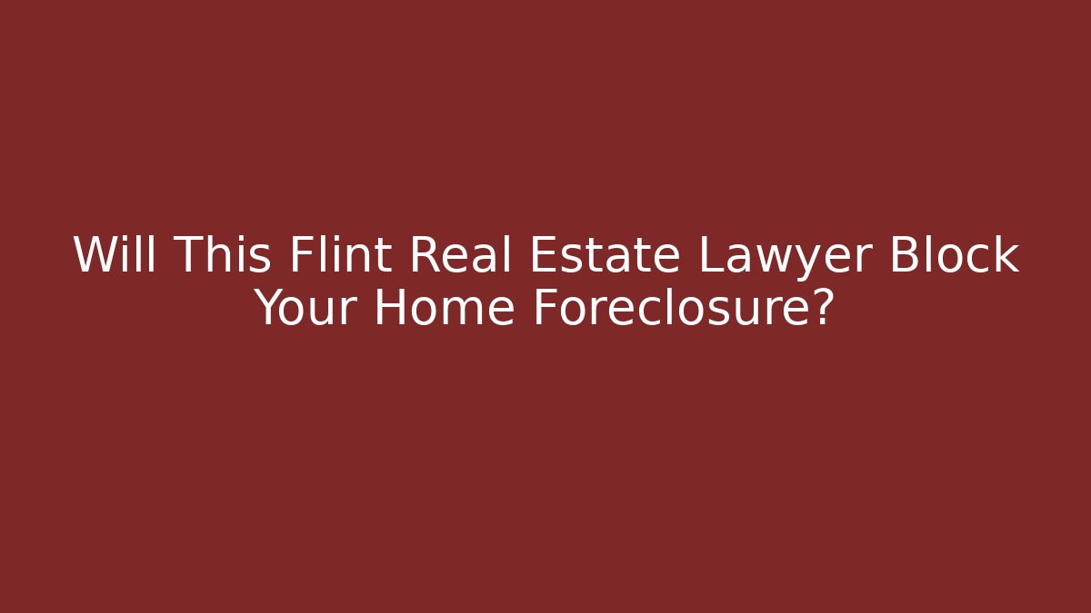 Will This Flint Real Estate Lawyer Block Your Home Foreclosure?