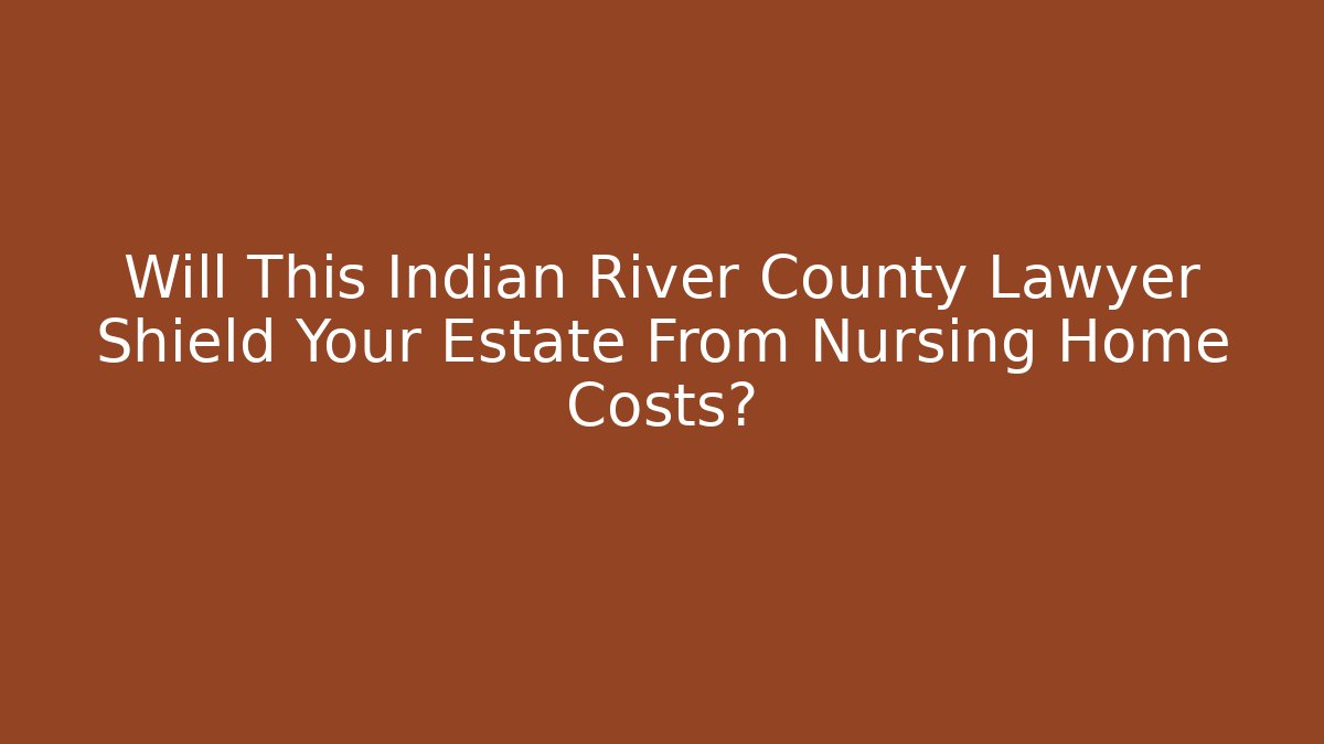 Will This Indian River County Lawyer Shield Your Estate From Nursing Home Costs?
