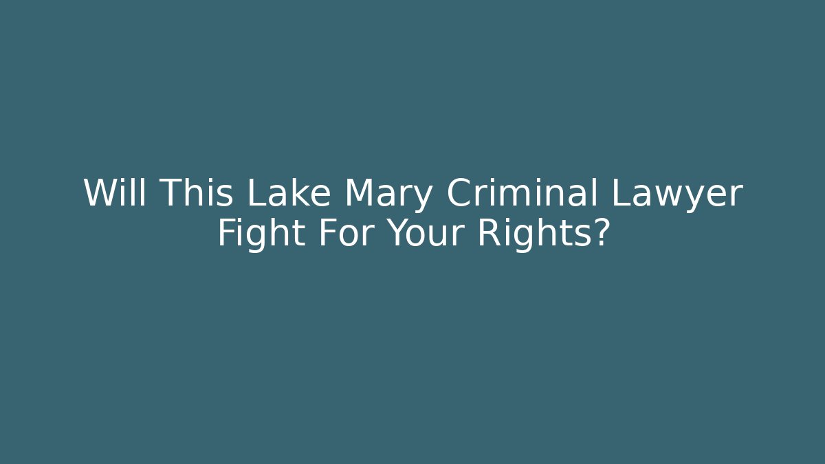 Will This Lake Mary Criminal Lawyer Fight For Your Rights?