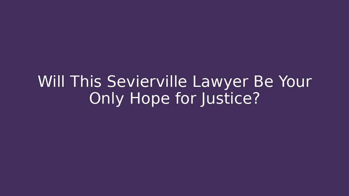 Will This Sevierville Lawyer Be Your Only Hope for Justice?