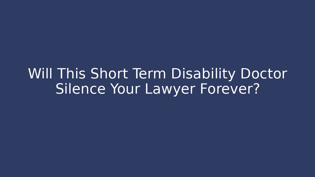 Will This Short Term Disability Doctor Silence Your Lawyer Forever?