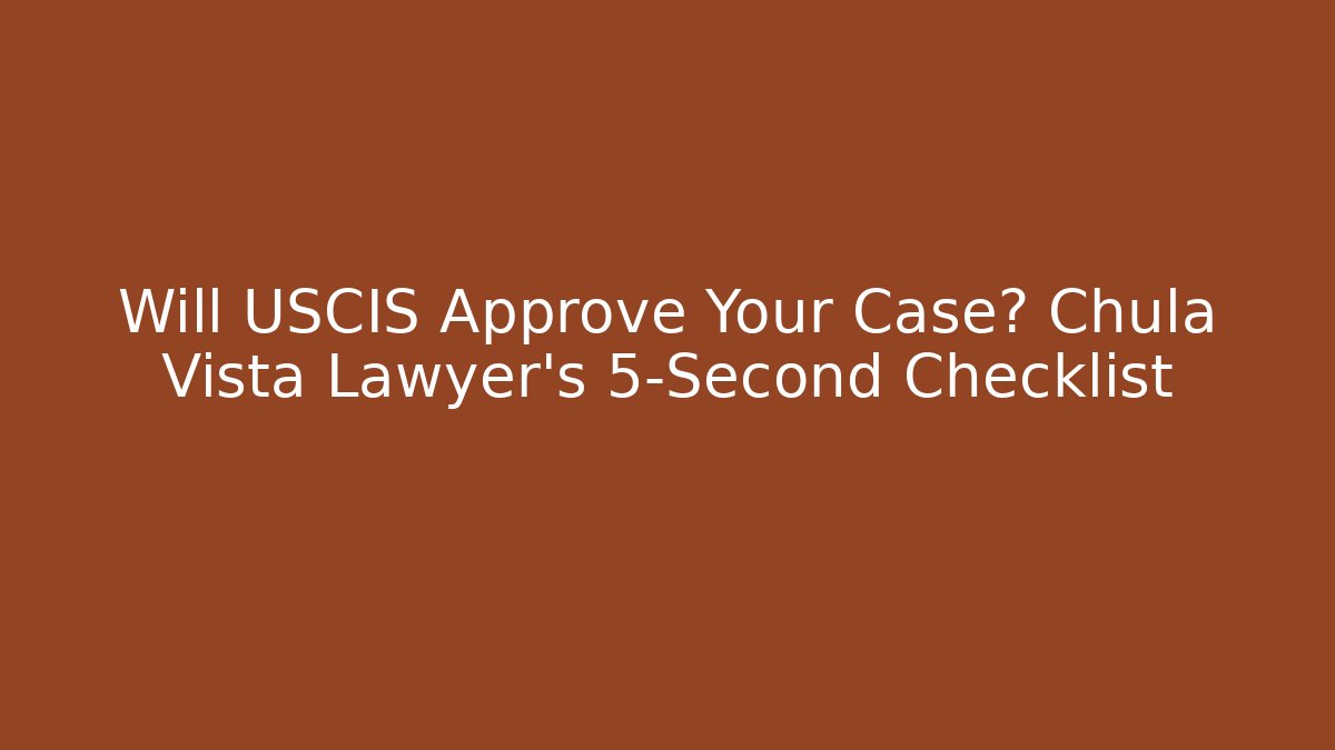 Will USCIS Approve Your Case? Chula Vista Lawyer’s 5-Second Checklist