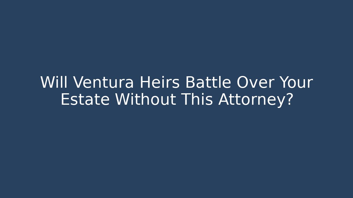 Will Ventura Heirs Battle Over Your Estate Without This Attorney?