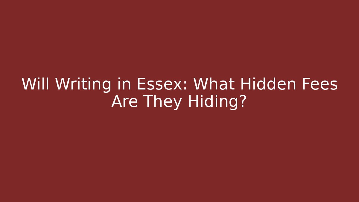 Will Writing in Essex: What Hidden Fees Are They Hiding?