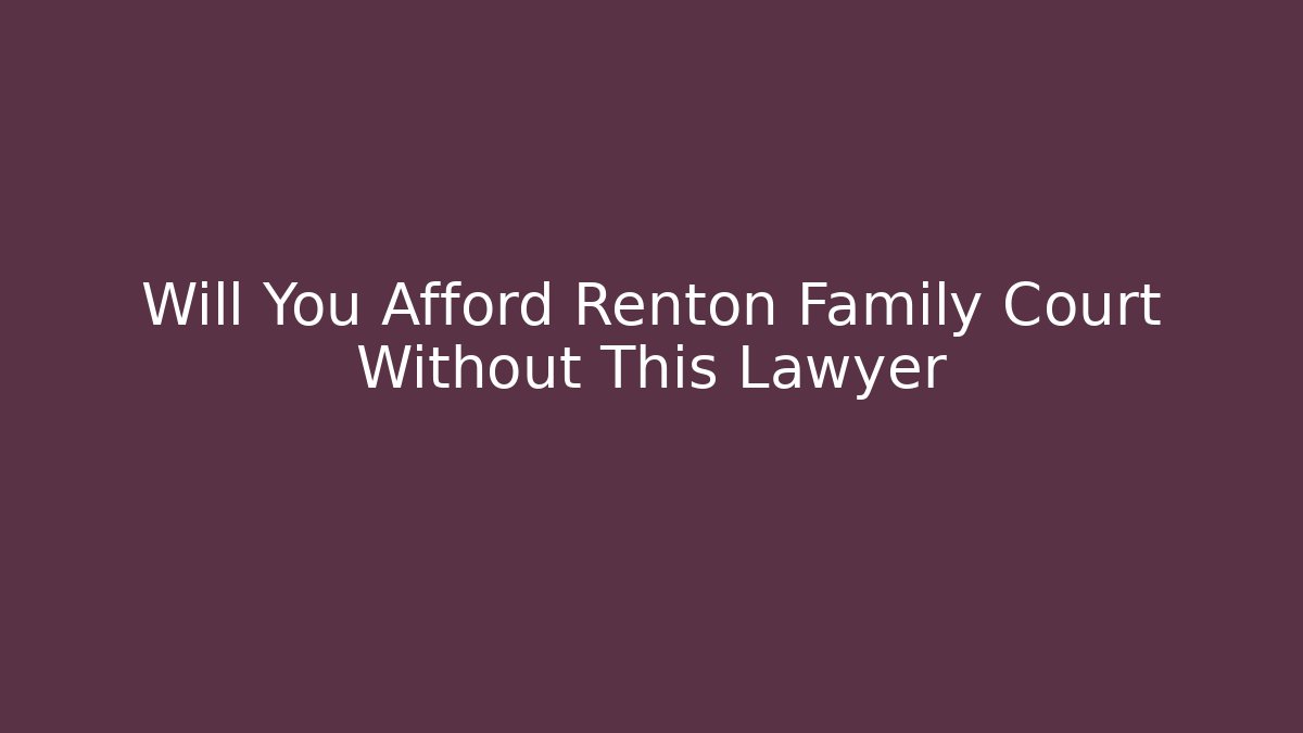 Will You Afford Renton Family Court Without This Lawyer