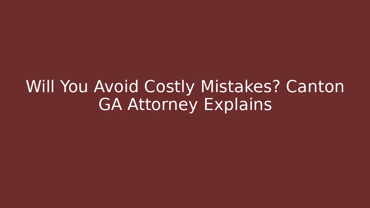 Will You Avoid Costly Mistakes? Canton GA Attorney Explains