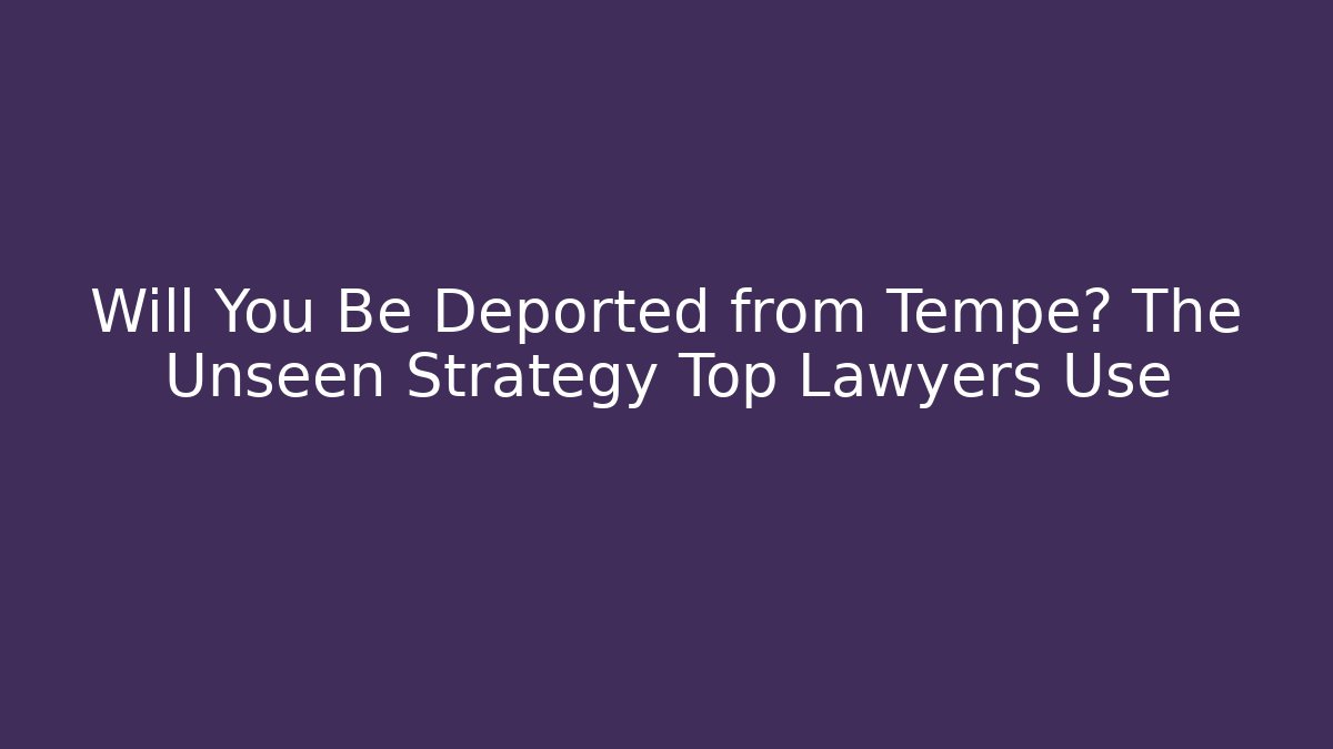 Will You Be Deported from Tempe? The Unseen Strategy Top Lawyers Use