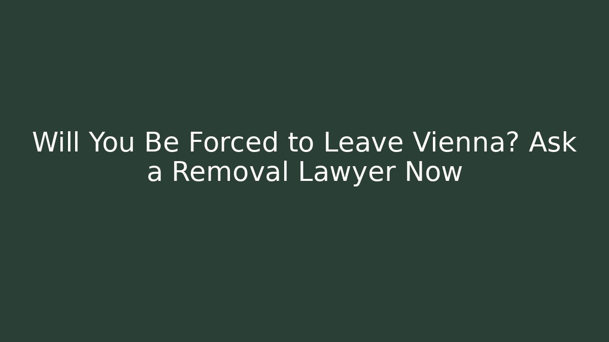 Will You Be Forced to Leave Vienna? Ask a Removal Lawyer Now