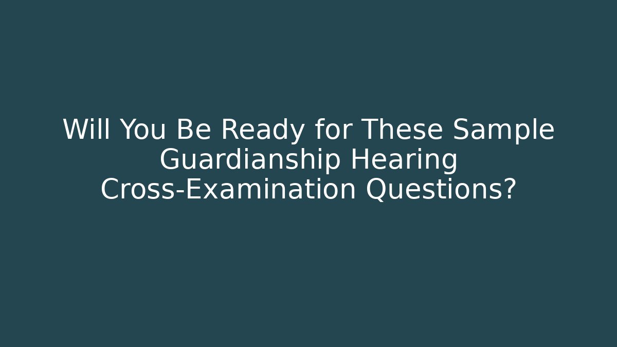 Will You Be Ready for These Sample Guardianship Hearing Cross-Examination Questions?
