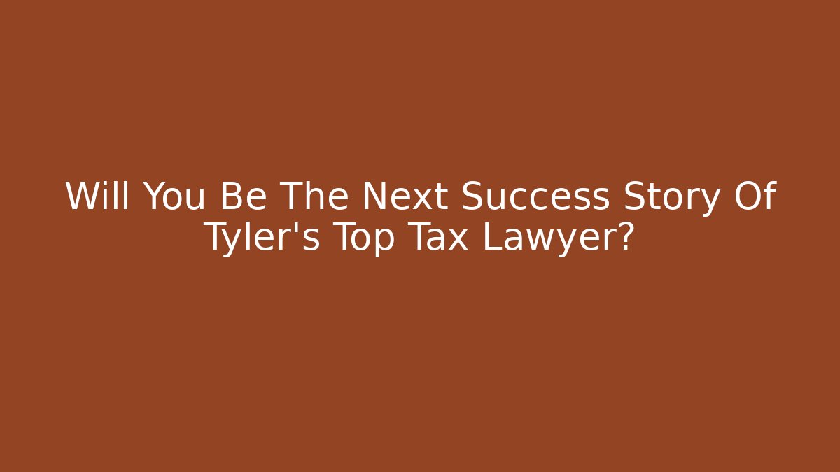 Will You Be The Next Success Story Of Tyler’s Top Tax Lawyer?