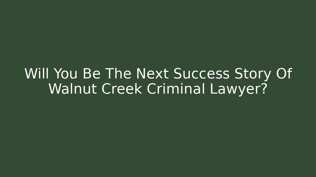Will You Be The Next Success Story Of Walnut Creek Criminal Lawyer?