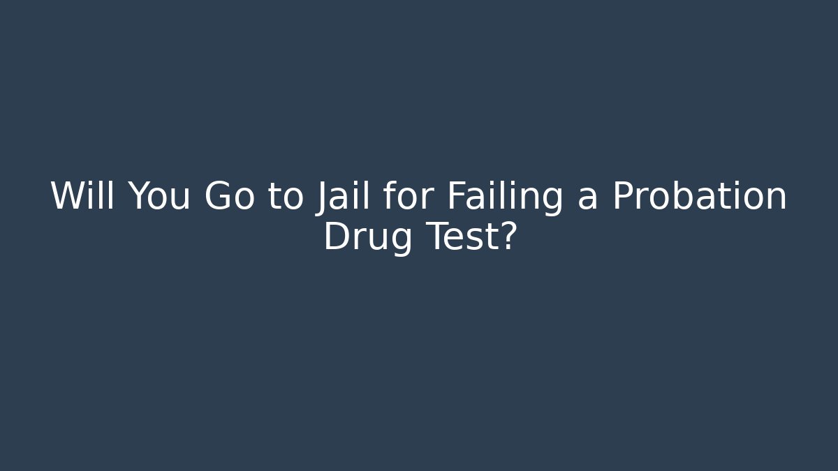 Will You Go to Jail for Failing a Probation Drug Test?