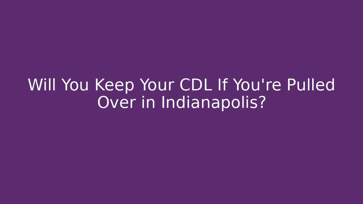 Will You Keep Your CDL If You’re Pulled Over in Indianapolis?