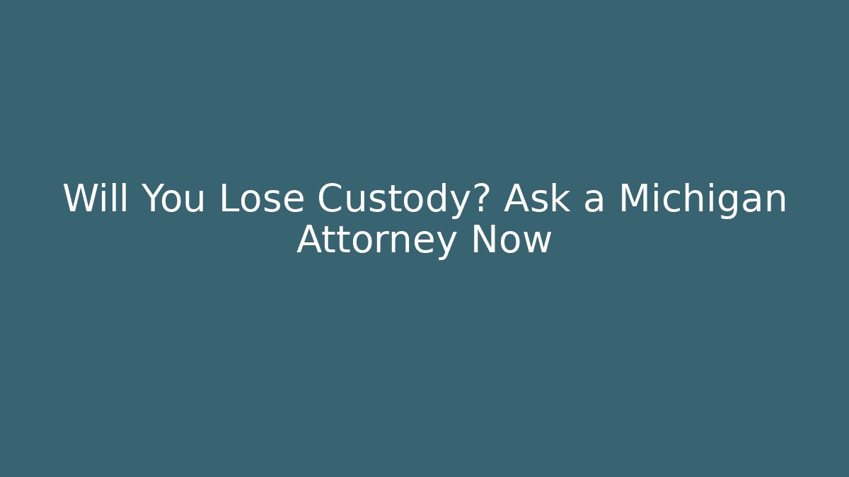 Will You Lose Custody? Ask a Michigan Attorney Now - WealthxGroup