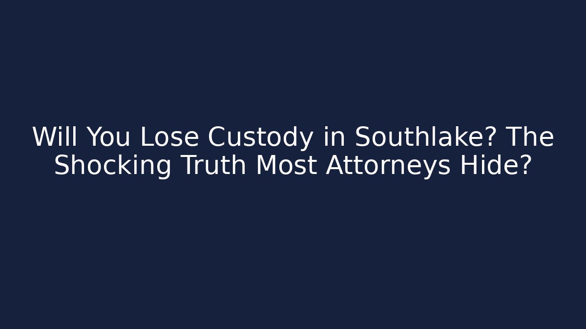 Will You Lose Custody in Southlake? The Shocking Truth Most Attorneys Hide?