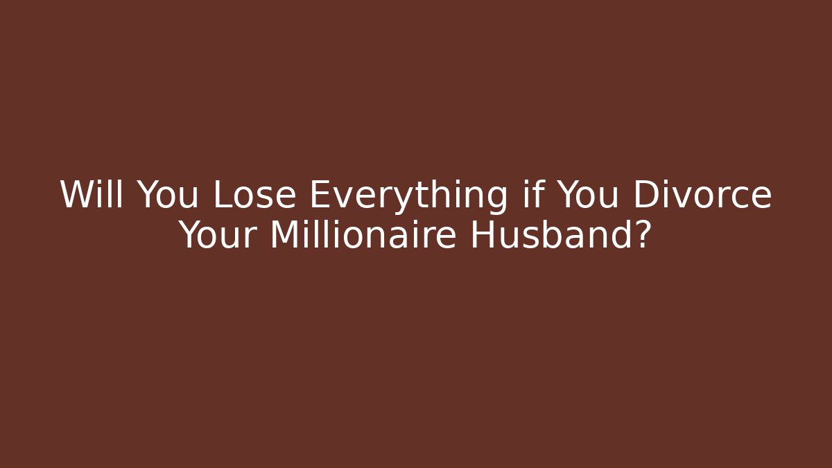 Will You Lose Everything if You Divorce Your Millionaire Husband?