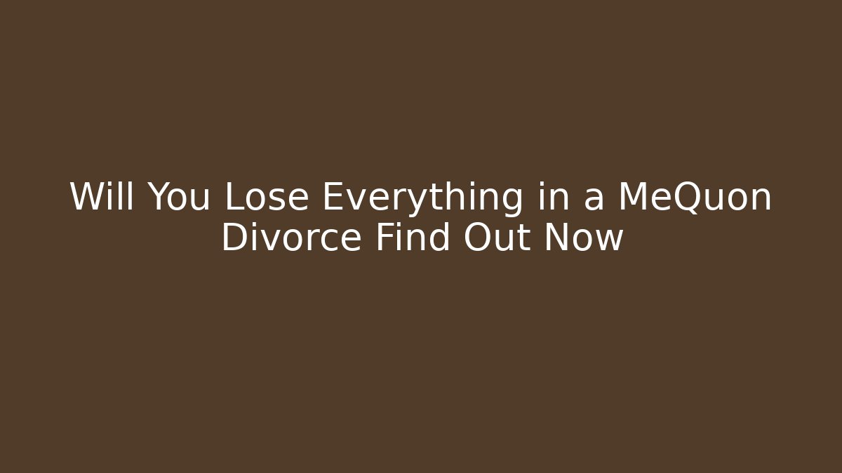 Will You Lose Everything in a MeQuon Divorce Find Out Now