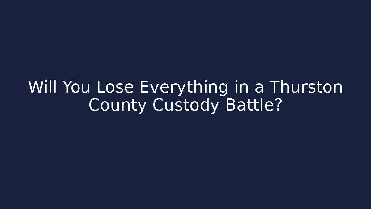 Will You Lose Everything in a Thurston County Custody Battle?