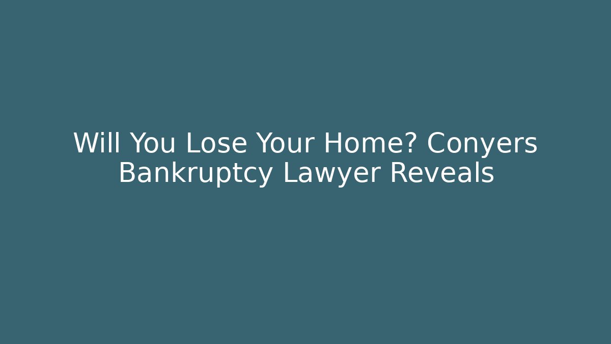 Will You Lose Your Home? Conyers Bankruptcy Lawyer Reveals