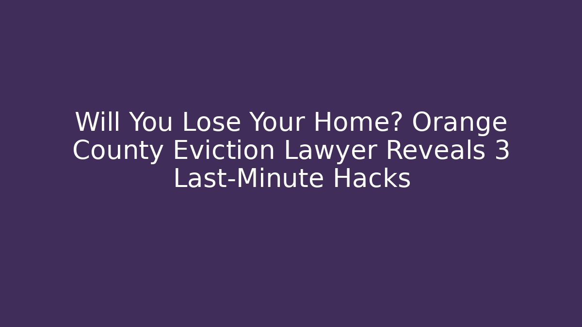 Will You Lose Your Home? Orange County Eviction Lawyer Reveals 3 Last-Minute Hacks