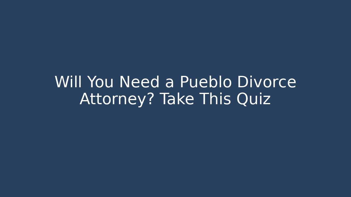 Will You Need a Pueblo Divorce Attorney? Take This Quiz