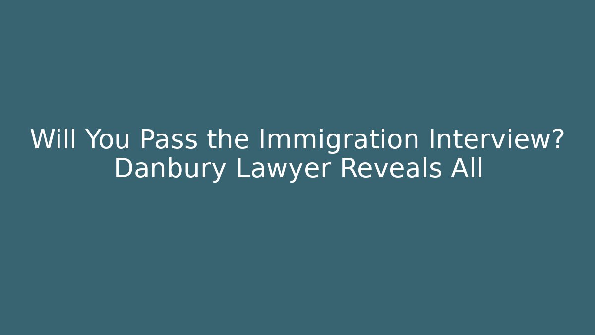 Will You Pass the Immigration Interview? Danbury Lawyer Reveals All