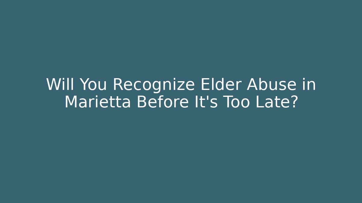 Will You Recognize Elder Abuse in Marietta Before It’s Too Late?