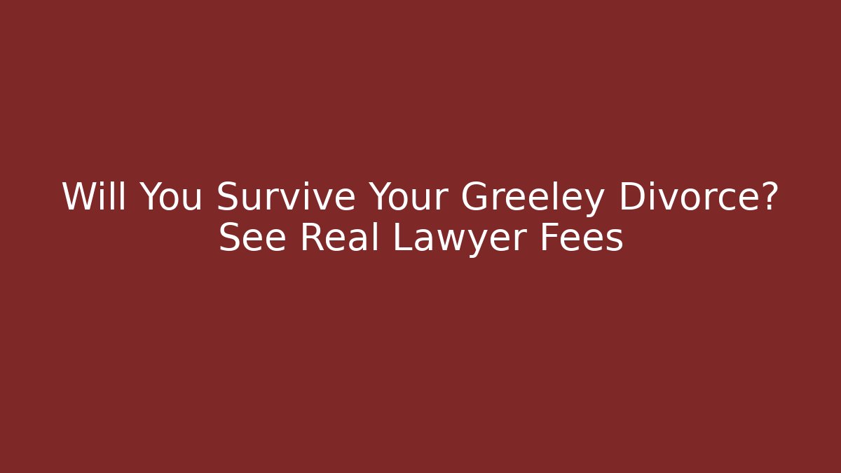 Will You Survive Your Greeley Divorce? See Real Lawyer Fees