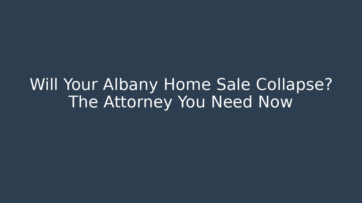 Will Your Albany Home Sale Collapse? The Attorney You Need Now